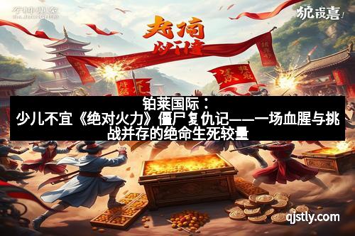 铂莱国际：少儿不宜《绝对火力》僵尸复仇记——一场血腥与挑战并存的绝命生死较量