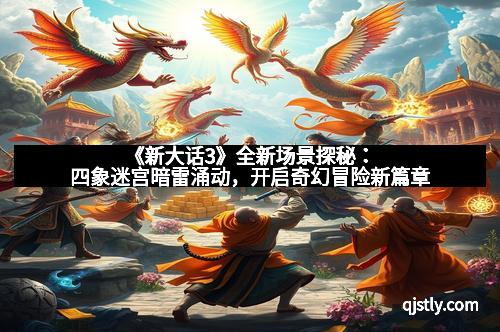 《新大话3》全新场景探秘：四象迷宫暗雷涌动，开启奇幻冒险新篇章