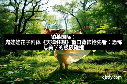 铂莱国际：鬼娃娃花子附体《天律狂想》重口背饰抢先看：恐怖与美学的极限碰撞