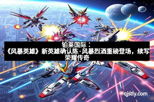 铂莱国际：《风暴英雄》新英雄确认陈·风暴烈酒重磅登场，续写荣耀传奇