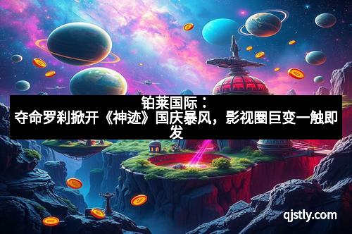 铂莱国际：夺命罗刹掀开《神迹》国庆暴风，影视圈巨变一触即发