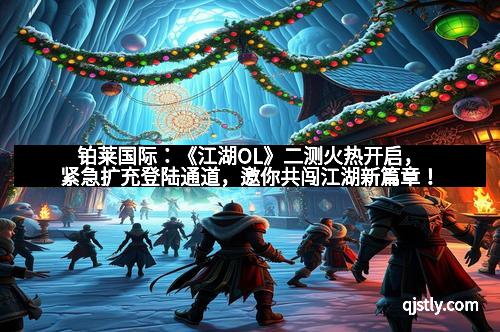 铂莱国际：《江湖OL》二测火热开启，紧急扩充登陆通道，邀你共闯江湖新篇章！